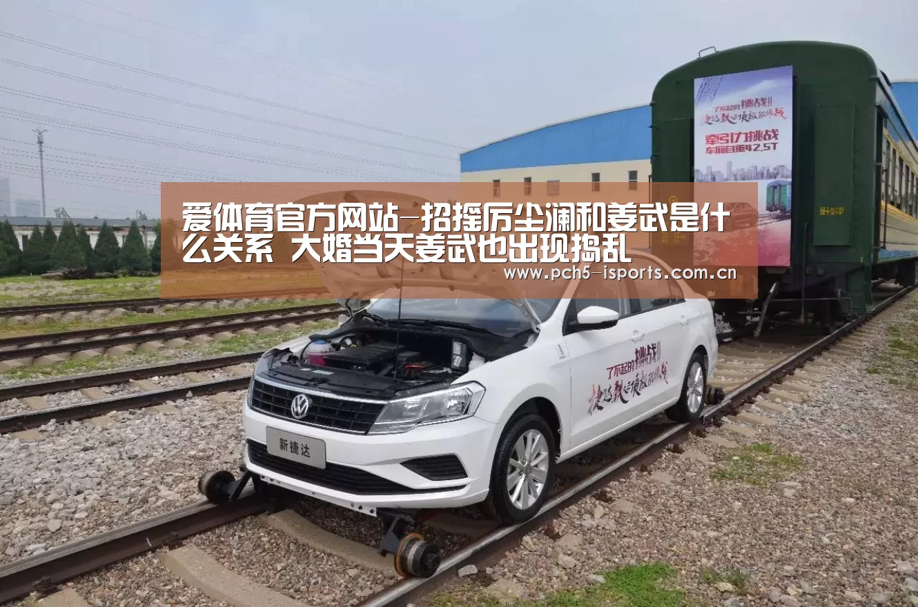爱体育官方网站-招摇厉尘澜和姜武是什么关系 大婚当天姜武也出现捣乱(图1) 爱体育平台