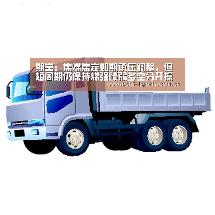 期堂：焦煤焦炭如期承压调整，但短周期仍保持煤强碳弱多空分开操作-爱体育平台